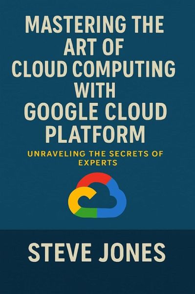Mastering the Art of Cloud Computing with Google Cloud Platform: Unraveling the Secrets of Experts (eBook, ePUB)