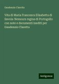 Vita di Maria Francesca Elisabetta di Savoia-Nemours regina di Portogallo con note e documenti inediti per Gaudenzio Claretta Vita di Maria Francesca Elisabetta di Savoia-Nemours regina di Portogallo con note e documenti inediti per Gaudenzio Claretta