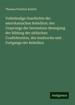 Cover Vollständige Geschichte der amerikanischen Rebellion: des Ursprungs der Secessions-Bewegung der Bildung der südischen Conföderation, des Ausbruchs und Fortgangs der Rebellion