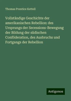 Vollständige Geschichte der amerikanischen Rebellion: des Ursprungs der Secessions-Bewegung der Bildung der südischen Conföderation, des Ausbruchs und Fortgangs der Rebellion - Kettell, Thomas Prentice