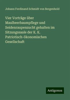 Vier Vorträge über Maulbeerbaumpflege und Seidenraupenzucht gehalten im Sitzungssaale der K. K. Patriotisch-ökonomischen Gesellschaft - Schmidt Von Bergenhold, Johann Ferdinand