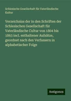 Verzeichniss der in den Schriften der Schlesischen Gesellschaft für Vaterländische Cultur von 1804 bis 1863 incl. enthaltener Aufsätze, geordnet nach den Verfassern in alphabetischer Folge - Kultur, Schlesische Gesellschaft für Vaterländische