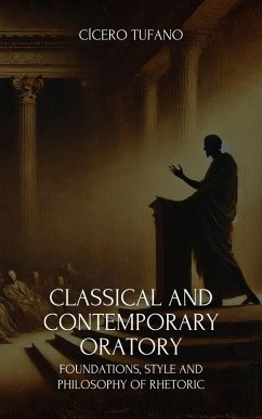 Classical and Contemporary Oratory: Foundations, Style and Philosophy of Rhetoric (The Art of Oratory and the Power of Words) (eBook, ePUB) - Tufano, Cícero