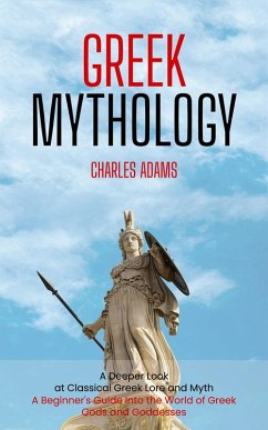 Cover Greek Mythology: A Deeper Look at Classical Greek Lore and Myth (A Beginner's Guide Into the World of Greek Gods and Goddesses) (eBook, ePUB)