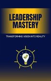 Leadership Mastery: Transforming Vision into Reality (eBook, ePUB) Leadership Mastery: Transforming Vision into Reality (eBook, ePUB)
