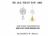 Be All That You Are: How To Shift Your Perspective And Live Your Dream Life (eBook, ePUB) Be All That You Are: How To Shift Your Perspective And Live Your Dream Life (eBook, ePUB)