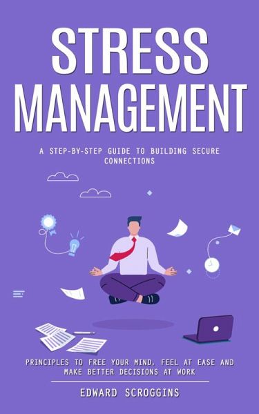 Stress Management: A Step-by-step Guide to Building Secure Connections (Principles to Free Your Mind, Feel at Ease and Make Better Decisions at Work) (eBook, ePUB)