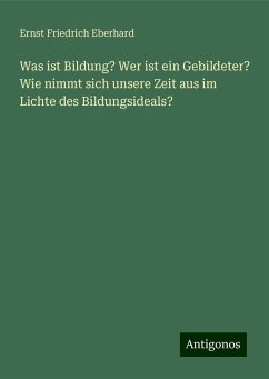 Was ist Bildung? Wer ist ein Gebildeter? Wie nimmt sich unsere Zeit aus im Lichte des Bildungsideals? - Eberhard, Ernst Friedrich