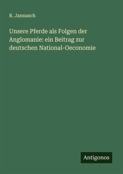 Unsere Pferde als Folgen der Anglomanie: ein Beitrag zur deutschen National-Oeconomie - Jannasch, R.