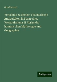 Vorschule zu Homer: I Homerische Antiquitäten in Form eines Vokabulariums II Abriss der homerischen Mythologie und Geographie - Retzlaff, Otto Vorschule zu Homer: I Homerische Antiquitäten in Form eines Vokabulariums II Abriss der homerischen Mythologie und Geographie - Retzlaff, Otto