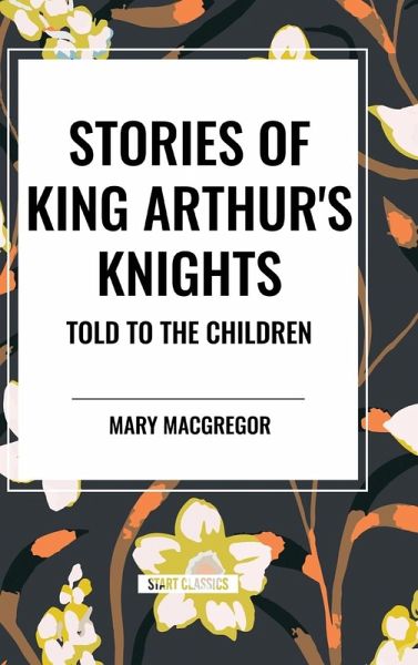 Stories of King Arthur's Knights Told to the Children by Mary MacGregor Stories of King Arthur's Knights Told to the Children by Mary MacGregor