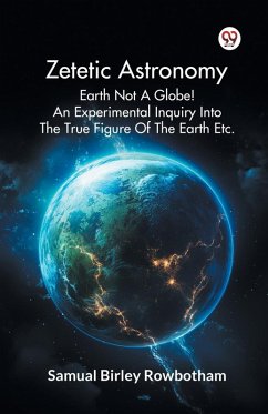 Zetetic Astronomy Earth Not A Globe! An Experimental Inquiry Into The True Figure Of The Earth Etc. - Rowbotham, Samual Birley