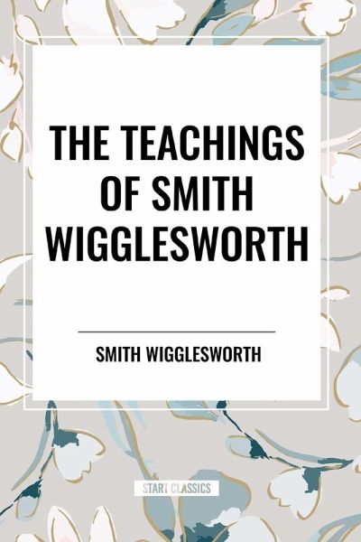 The Teachings of Smith Wigglesworth The Teachings of Smith Wigglesworth