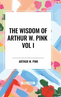 The Wisdom of Arthur W. Pink Vol I - Pink, Arthur W. The Wisdom of Arthur W. Pink Vol I - Pink, Arthur W.