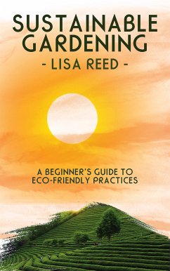Sustainable Gardening - A Beginner’s Guide to Eco-Friendly Practices (eBook, ePUB) - Reed, Lisa