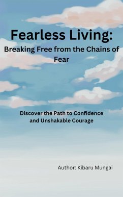 Fearless Living: Breaking Free from the Chains of Fear:- Discover the Path to Confidence and Unshakable Courage (eBook, ePUB) - Mungai, Kibaru