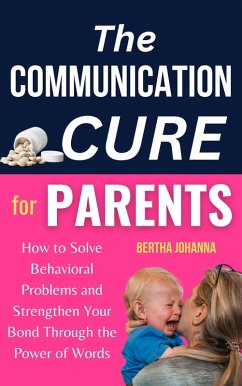 The Communication Cure for Parents: How to Solve Behavioral Problems and Strengthen Your Bond Through the Power of Words (eBook, ePUB) - Johanna, Bertha