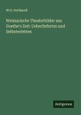 Weimarische Theaterbilder aus Goethe's Zeit: Ueberliefertes und Selbsterlebtes
