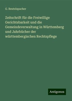 Zeitschrift für die Freiwillige Gerichtsbarkeit und die Gemeindeverwaltung in Württemberg und Jahrbücher der württembergischen Rechtspflege - Beutelspacher, G. Zeitschrift für die Freiwillige Gerichtsbarkeit und die Gemeindeverwaltung in Württemberg und Jahrbücher der württembergischen Rechtspflege - Beutelspacher, G.