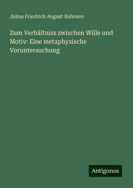 Zum Verhältniss zwischen Wille und Motiv: Eine metaphysische Voruntersuchung Zum Verhältniss zwischen Wille und Motiv: Eine metaphysische Voruntersuchung