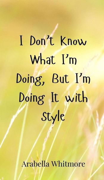 I Don't Know What I'm Doing, But I'm Doing It with Style I Don't Know What I'm Doing, But I'm Doing It with Style