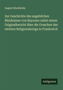 Zur Geschichte des angeblichen Bündnisses von Bayonne nebst einem Originalbericht über die Ursachen des zweiten Religionskriegs in Frankreich - Kluckhohn, August Zur Geschichte des angeblichen Bündnisses von Bayonne nebst einem Originalbericht über die Ursachen des zweiten Religionskriegs in Frankreich - Kluckhohn, August