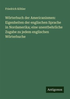 Wörterbuch der Americanismen: Eigenheiten der englischen Sprache in Nordamerika; eine unentbehrliche Zugabe zu jedem englischen Wörterbuche - Köhler, Friedrich