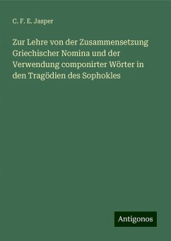 Zur Lehre von der Zusammensetzung Griechischer Nomina und der Verwendung componirter Wörter in den Tragödien des Sophokles - Jasper, C. F. E. Zur Lehre von der Zusammensetzung Griechischer Nomina und der Verwendung componirter Wörter in den Tragödien des Sophokles - Jasper, C. F. E.