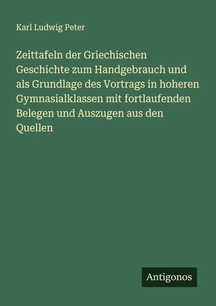 Zeittafeln der Griechischen Geschichte zum Handgebrauch und als Grundlage des Vortrags in hoheren Gymnasialklassen mit fortlaufenden Belegen und Auszugen aus den Quellen Zeittafeln der Griechischen Geschichte zum Handgebrauch und als Grundlage des Vortrags in hoheren Gymnasialklassen mit fortlaufenden Belegen und Auszugen aus den Quellen