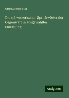 Die schweizerischen Sprichwörter der Gegenwart in ausgewählter Sammlung - Sutermeister, Otto