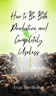 How to Be Both Productive and Completely Useless - Hawthorne, Evan