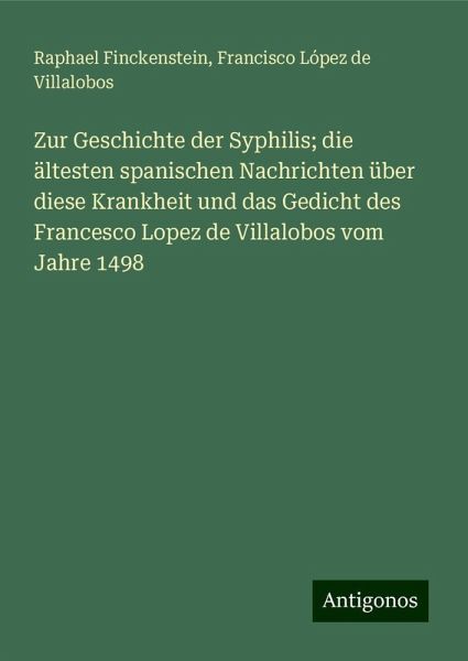 Zur Geschichte der Syphilis; die ältesten spanischen Nachrichten über diese Krankheit und das Gedicht des Francesco Lopez de Villalobos vom Jahre 1498 Zur Geschichte der Syphilis; die ältesten spanischen Nachrichten über diese Krankheit und das Gedicht des Francesco Lopez de Villalobos vom Jahre 1498