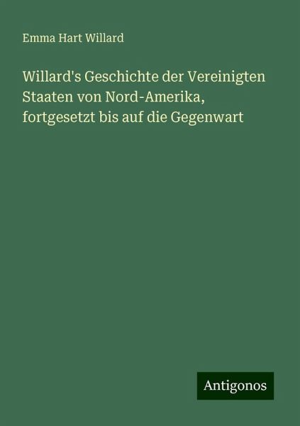 Willard's Geschichte der Vereinigten Staaten von Nord-Amerika, fortgesetzt bis auf die Gegenwart Willard's Geschichte der Vereinigten Staaten von Nord-Amerika, fortgesetzt bis auf die Gegenwart