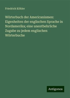 Wörterbuch der Americanismen: Eigenheiten der englischen Sprache in Nordamerika; eine unentbehrliche Zugabe zu jedem englischen Wörterbuche - Köhler, Friedrich