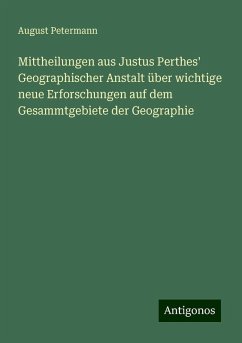 Mittheilungen aus Justus Perthes' Geographischer Anstalt über wichtige neue Erforschungen auf dem Gesammtgebiete der Geographie - Petermann, August