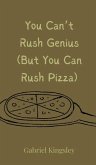 You Can't Rush Genius (But You Can Rush Pizza) You Can't Rush Genius (But You Can Rush Pizza)