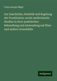 Zur Geschichte, Statistik und Regelung der Prostitution: social-medicinische Studien in ihrer praktischen Behandlung und Anwendung auf Wien und andere Grossstädte - Hügel, Franz Seraph