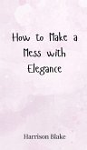 How to Make a Mess with Elegance How to Make a Mess with Elegance