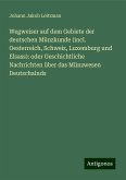 Wegweiser auf dem Gebiete der deutschen Münzkunde (incl. Oesterreich, Schweiz, Luxemburg und Elsass): oder Geschichtliche Nachrichten über das Münzwesen Deutschalnds Wegweiser auf dem Gebiete der deutschen Münzkunde (incl. Oesterreich, Schweiz, Luxemburg und Elsass): oder Geschichtliche Nachrichten über das Münzwesen Deutschalnds