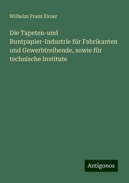 Die Tapeten-und Buntpapier-Industrie für Fabrikanten und Gewerbtreibende, sowie für technische Institute