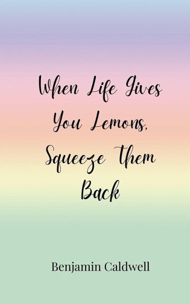When Life Gives You Lemons, Squeeze Them Back When Life Gives You Lemons, Squeeze Them Back