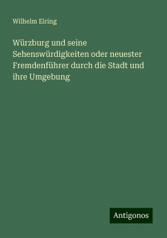 Würzburg und seine Sehenswürdigkeiten oder neuester Fremdenführer durch die Stadt und ihre Umgebung - Eiring, Wilhelm