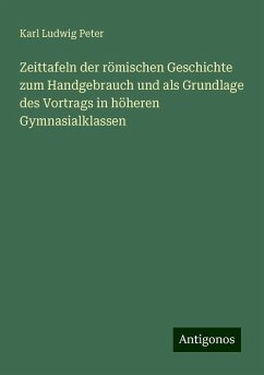 Zeittafeln der römischen Geschichte zum Handgebrauch und als Grundlage des Vortrags in höheren Gymnasialklassen - Peter, Karl Ludwig Zeittafeln der römischen Geschichte zum Handgebrauch und als Grundlage des Vortrags in höheren Gymnasialklassen - Peter, Karl Ludwig