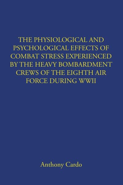 THE PHYSIOLOGICAL AND PSYCHOLOGICAL EFFECTS OF COMBAT STRESS EXPERIENCED BY THE HEAVY BOMBARDMENT CREWS OF THE EIGHTH AIR FORCE DURING WWII (eBook, ePUB)