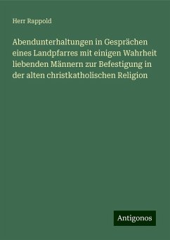 Abendunterhaltungen in Gesprächen eines Landpfarres mit einigen Wahrheit liebenden Männern zur Befestigung in der alten christkatholischen Religion - Rappold, Herr