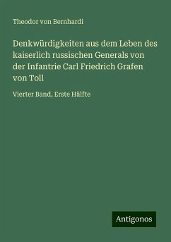 Denkwürdigkeiten aus dem Leben des kaiserlich russischen Generals von der Infantrie Carl Friedrich Grafen von Toll - Bernhardi, Theodor Von Denkwürdigkeiten aus dem Leben des kaiserlich russischen Generals von der Infantrie Carl Friedrich Grafen von Toll - Bernhardi, Theodor Von