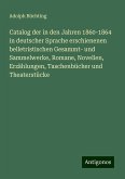 Catalog der in den Jahren 1860-1864 in deutscher Sprache erschienenen belletristischen Gesammt- und Sammelwerke, Romane, Novellen, Erzählungen, Taschenbücher und Theaterstücke Catalog der in den Jahren 1860-1864 in deutscher Sprache erschienenen belletristischen Gesammt- und Sammelwerke, Romane, Novellen, Erzählungen, Taschenbücher und Theaterstücke