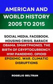 American and World History 2005 to 2015: Social Media.Facebook.Housing Crisis.Barack Obama.Smartphones.The Birth of Cryptocurrency.H1N1 Pandemic.Opiod Epidemic.War.Climatic Disruptions (eBook, ePUB) American and World History 2005 to 2015: Social Media.Facebook.Housing Crisis.Barack Obama.Smartphones.The Birth of Cryptocurrency.H1N1 Pandemic.Opiod Epidemic.War.Climatic Disruptions (eBook, ePUB)