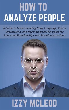 How To Analyze People: A Guide to Understanding Body Language, Facial Expressions, and Psychological Principles for Improved Relationships and Social Interactions (eBook, ePUB) - Mcleod, Izzy