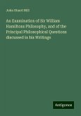 An Examination of Sir William Hamiltons Philosophy, and of the Principal Philosophical Questions discussed in his Writings An Examination of Sir William Hamiltons Philosophy, and of the Principal Philosophical Questions discussed in his Writings